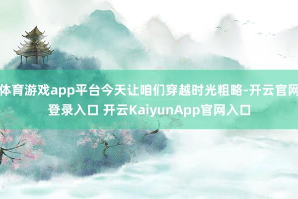 体育游戏app平台今天让咱们穿越时光粗略-开云官网登录入口 开云KaiyunApp官网入口