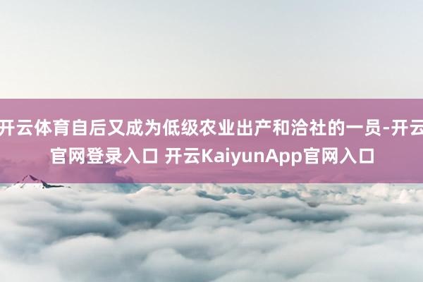 开云体育自后又成为低级农业出产和洽社的一员-开云官网登录入口 开云KaiyunApp官网入口
