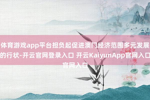 体育游戏app平台担负起促进澳门经济范围多元发展的行状-开云官网登录入口 开云KaiyunApp官网入口