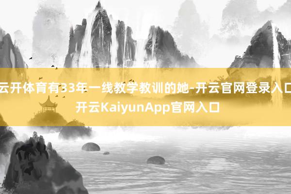 云开体育有33年一线教学教训的她-开云官网登录入口 开云KaiyunApp官网入口