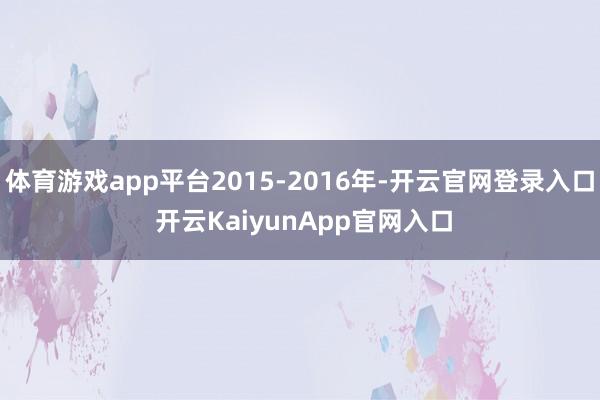 体育游戏app平台2015-2016年-开云官网登录入口 开云KaiyunApp官网入口