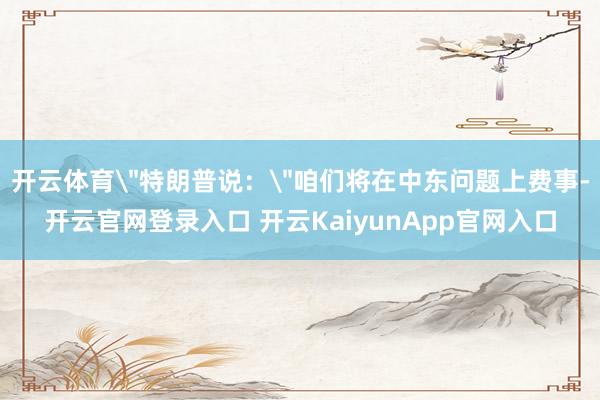 开云体育＂特朗普说：＂咱们将在中东问题上费事-开云官网登录入口 开云KaiyunApp官网入口
