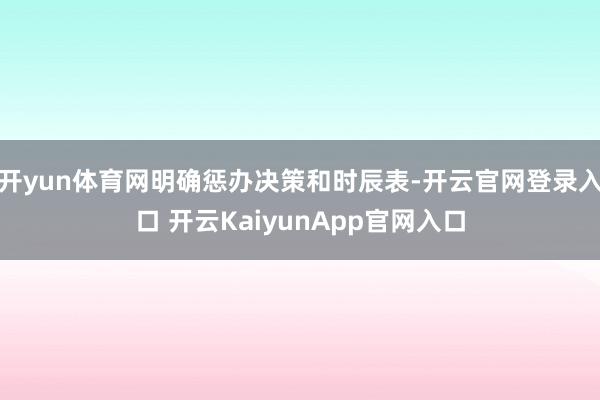 开yun体育网明确惩办决策和时辰表-开云官网登录入口 开云KaiyunApp官网入口