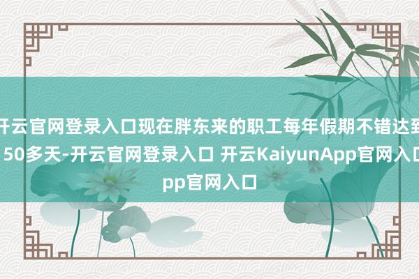 开云官网登录入口现在胖东来的职工每年假期不错达到150多天-开云官网登录入口 开云KaiyunApp官网入口