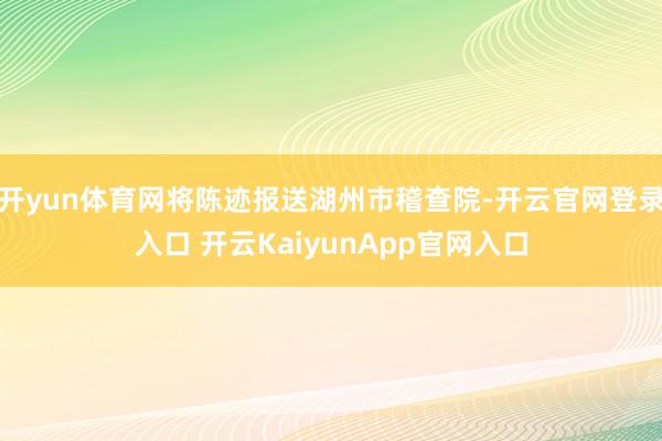 开yun体育网将陈迹报送湖州市稽查院-开云官网登录入口 开云KaiyunApp官网入口
