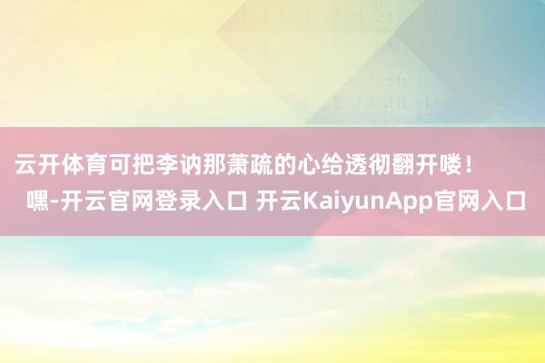 云开体育可把李讷那萧疏的心给透彻翻开喽！        嘿-开云官网登录入口 开云KaiyunApp官网入口