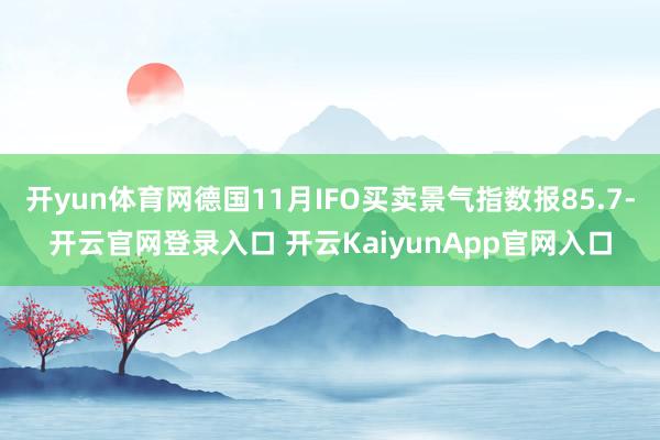开yun体育网德国11月IFO买卖景气指数报85.7-开云官网登录入口 开云KaiyunApp官网入口