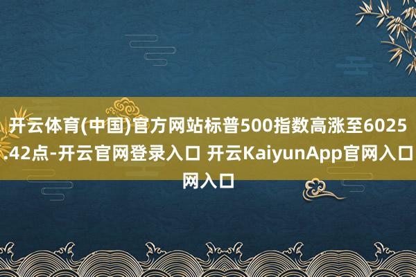 开云体育(中国)官方网站标普500指数高涨至6025.42点-开云官网登录入口 开云KaiyunApp官网入口