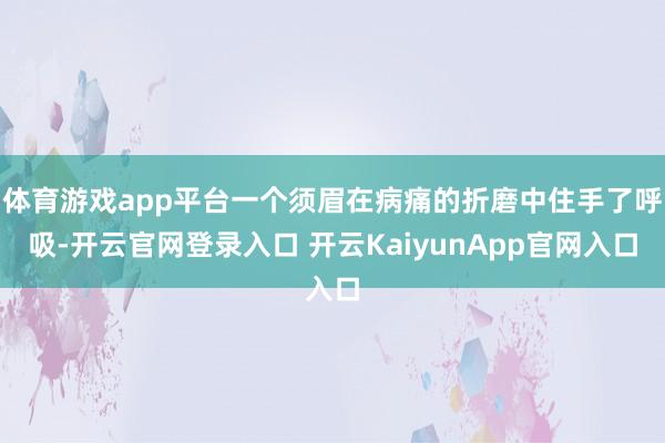 体育游戏app平台一个须眉在病痛的折磨中住手了呼吸-开云官网登录入口 开云KaiyunApp官网入口
