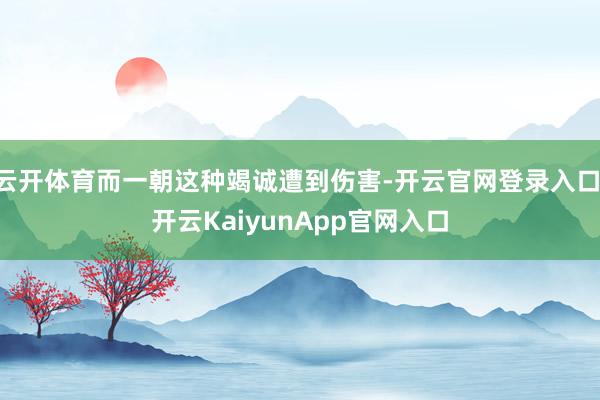 云开体育而一朝这种竭诚遭到伤害-开云官网登录入口 开云KaiyunApp官网入口