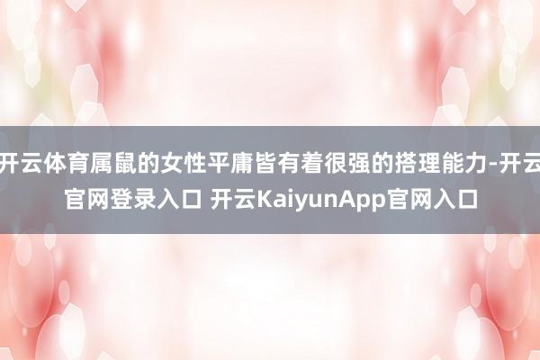 开云体育属鼠的女性平庸皆有着很强的搭理能力-开云官网登录入口 开云KaiyunApp官网入口
