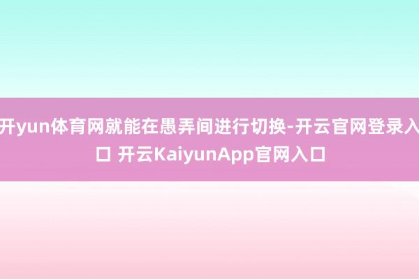 开yun体育网就能在愚弄间进行切换-开云官网登录入口 开云KaiyunApp官网入口