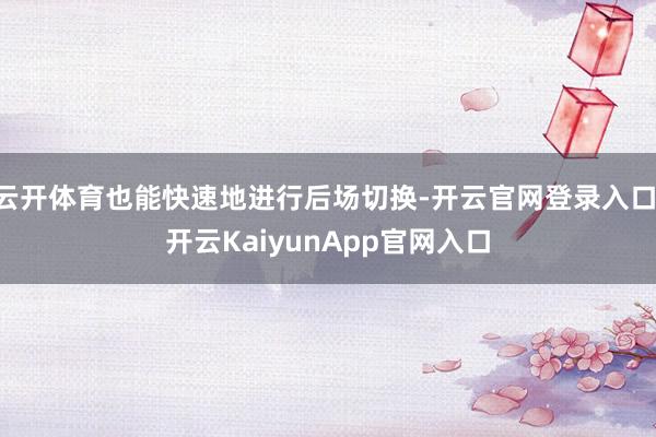 云开体育也能快速地进行后场切换-开云官网登录入口 开云KaiyunApp官网入口
