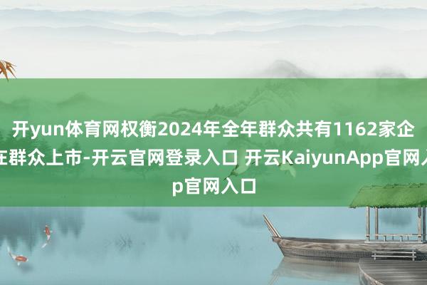 开yun体育网权衡2024年全年群众共有1162家企业在群众上市-开云官网登录入口 开云KaiyunApp官网入口