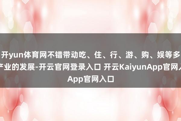 开yun体育网不错带动吃、住、行、游、购、娱等多个产业的发展-开云官网登录入口 开云KaiyunApp官网入口
