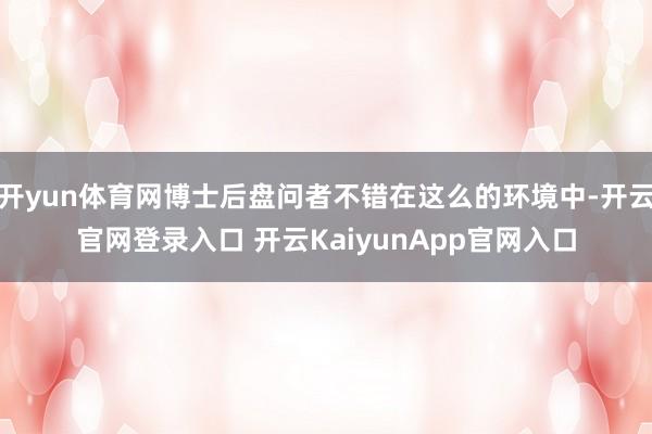 开yun体育网博士后盘问者不错在这么的环境中-开云官网登录入口 开云KaiyunApp官网入口
