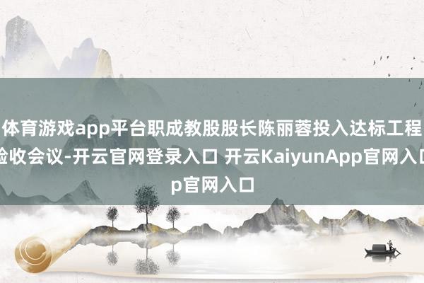 体育游戏app平台职成教股股长陈丽蓉投入达标工程验收会议-开云官网登录入口 开云KaiyunApp官网入口