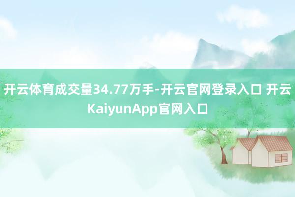 开云体育成交量34.77万手-开云官网登录入口 开云KaiyunApp官网入口