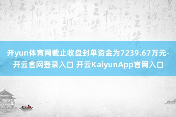 开yun体育网截止收盘封单资金为7239.67万元-开云官网登录入口 开云KaiyunApp官网入口