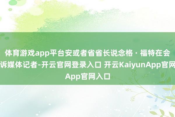 体育游戏app平台安或者省省长说念格 · 福特在会后告诉媒体记者-开云官网登录入口 开云KaiyunApp官网入口