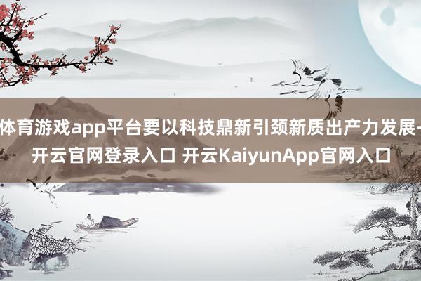 体育游戏app平台要以科技鼎新引颈新质出产力发展-开云官网登录入口 开云KaiyunApp官网入口