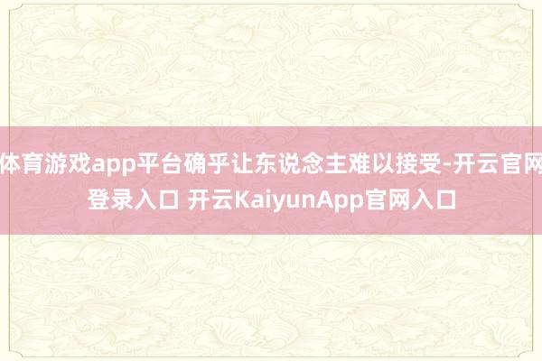 体育游戏app平台确乎让东说念主难以接受-开云官网登录入口 开云KaiyunApp官网入口