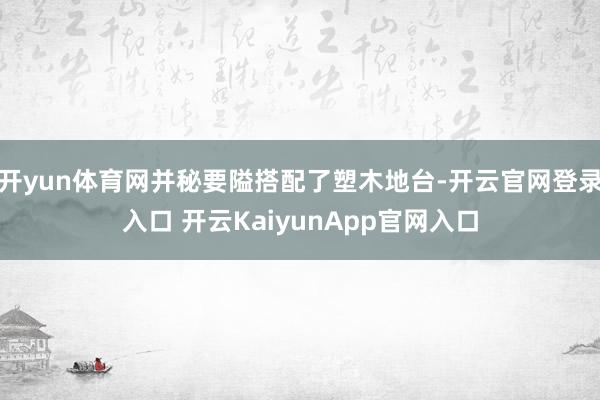 开yun体育网并秘要隘搭配了塑木地台-开云官网登录入口 开云KaiyunApp官网入口
