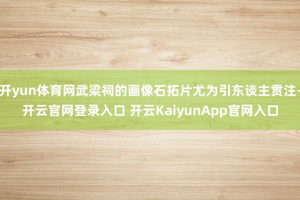开yun体育网武梁祠的画像石拓片尤为引东谈主贯注-开云官网登录入口 开云KaiyunApp官网入口