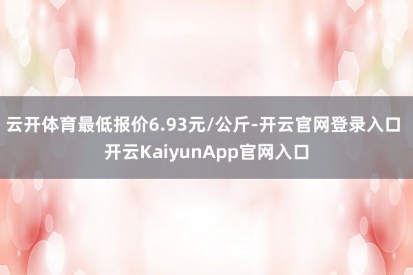 云开体育最低报价6.93元/公斤-开云官网登录入口 开云KaiyunApp官网入口