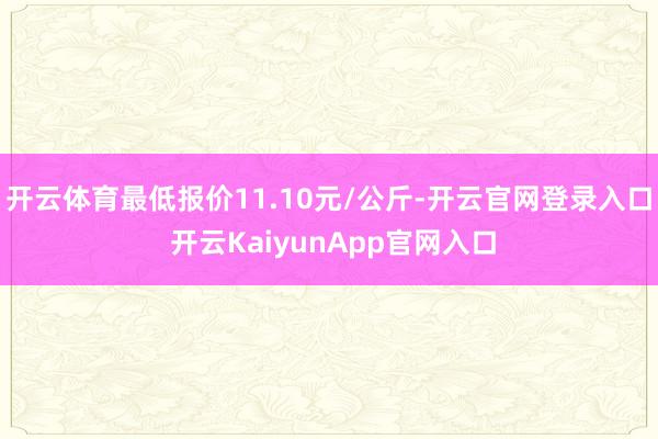 开云体育最低报价11.10元/公斤-开云官网登录入口 开云KaiyunApp官网入口