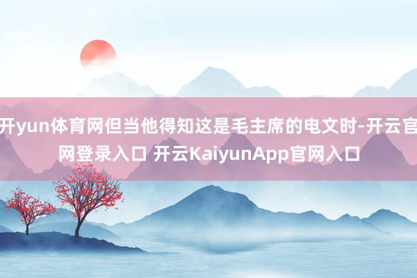 开yun体育网但当他得知这是毛主席的电文时-开云官网登录入口 开云KaiyunApp官网入口