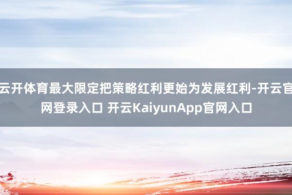 云开体育最大限定把策略红利更始为发展红利-开云官网登录入口 开云KaiyunApp官网入口