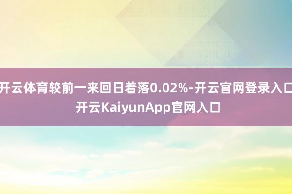 开云体育较前一来回日着落0.02%-开云官网登录入口 开云KaiyunApp官网入口