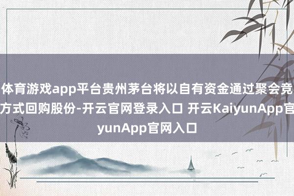 体育游戏app平台贵州茅台将以自有资金通过聚会竞价来去方式回购股份-开云官网登录入口 开云KaiyunApp官网入口