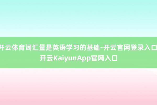 开云体育词汇量是英语学习的基础-开云官网登录入口 开云KaiyunApp官网入口