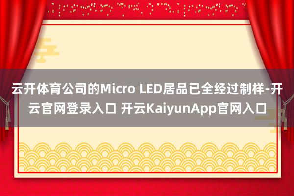 云开体育公司的Micro LED居品已全经过制样-开云官网登录入口 开云KaiyunApp官网入口
