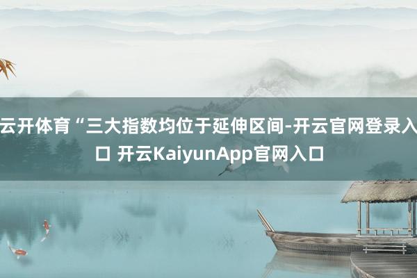 云开体育 “三大指数均位于延伸区间-开云官网登录入口 开云KaiyunApp官网入口