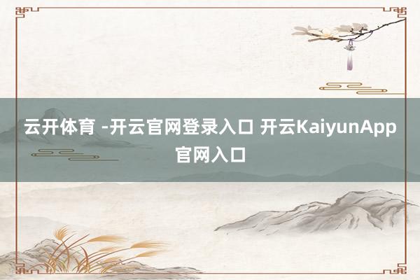 云开体育 -开云官网登录入口 开云KaiyunApp官网入口