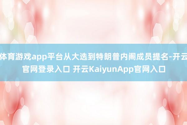 体育游戏app平台从大选到特朗普内阁成员提名-开云官网登录入口 开云KaiyunApp官网入口
