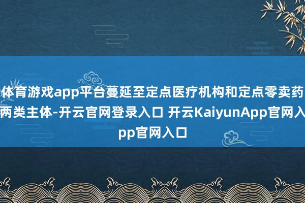 体育游戏app平台蔓延至定点医疗机构和定点零卖药店两类主体-开云官网登录入口 开云KaiyunApp官网入口