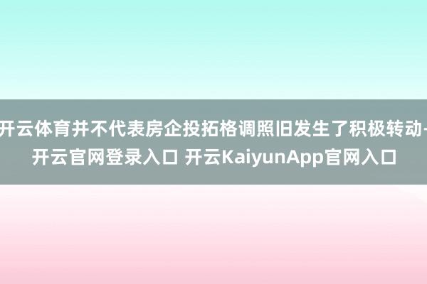 开云体育并不代表房企投拓格调照旧发生了积极转动-开云官网登录入口 开云KaiyunApp官网入口
