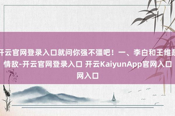 开云官网登录入口就问你强不彊吧！一、李白和王维是情敌-开云官网登录入口 开云KaiyunApp官网入口