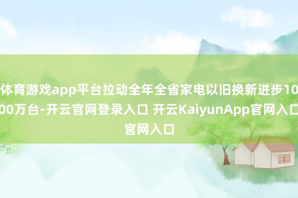 体育游戏app平台拉动全年全省家电以旧换新进步1000万台-开云官网登录入口 开云KaiyunApp官网入口