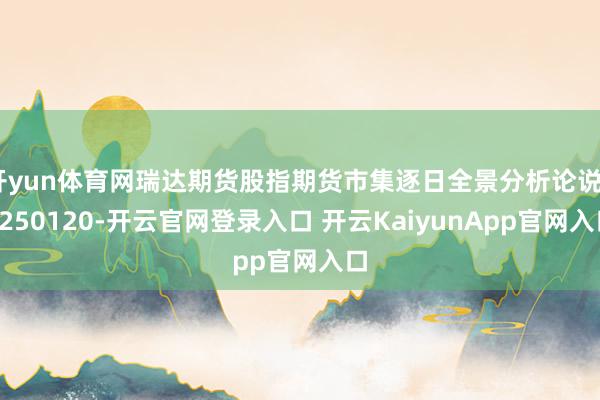 开yun体育网瑞达期货股指期货市集逐日全景分析论说20250120-开云官网登录入口 开云KaiyunApp官网入口