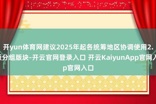 开yun体育网建议2025年起各统筹地区协调使用2.0版分组版块-开云官网登录入口 开云KaiyunApp官网入口