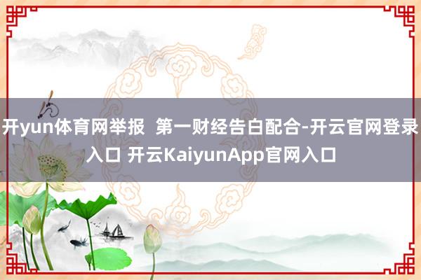开yun体育网举报 第一财经告白配合-开云官网登录入口 开云KaiyunApp官网入口