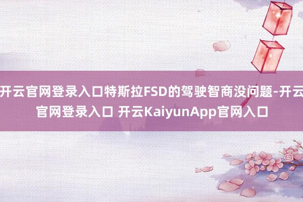 开云官网登录入口特斯拉FSD的驾驶智商没问题-开云官网登录入口 开云KaiyunApp官网入口