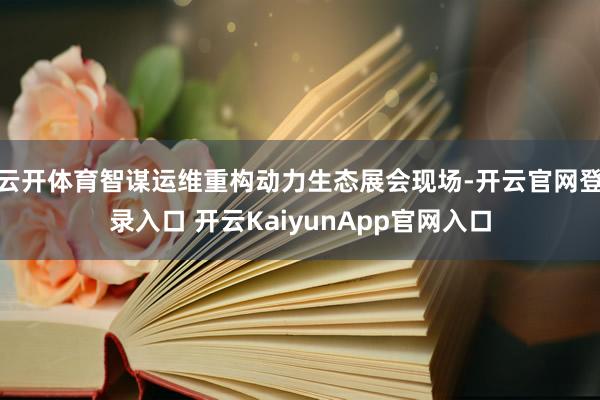 云开体育智谋运维重构动力生态展会现场-开云官网登录入口 开云KaiyunApp官网入口