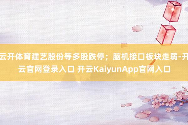 云开体育建艺股份等多股跌停；脑机接口板块走弱-开云官网登录入口 开云KaiyunApp官网入口