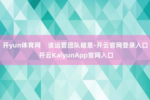开yun体育网    该运营团队暗意-开云官网登录入口 开云KaiyunApp官网入口